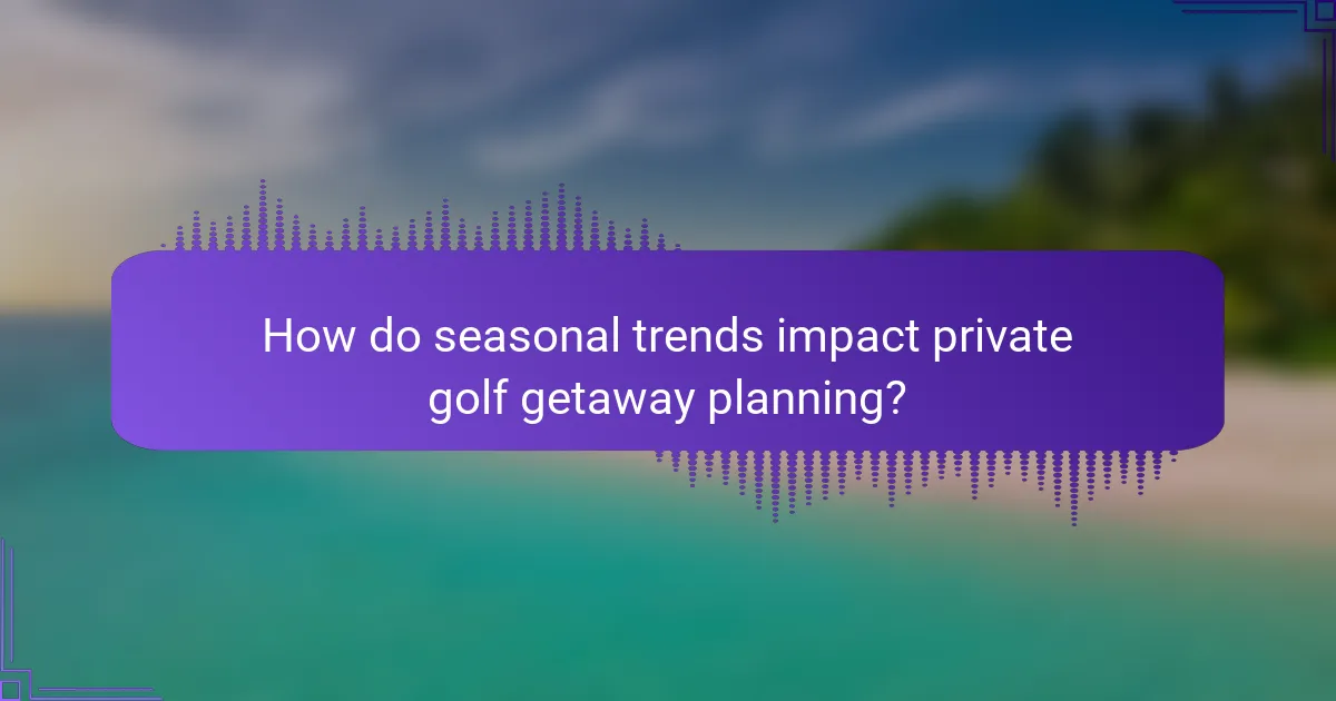 How do seasonal trends impact private golf getaway planning?
