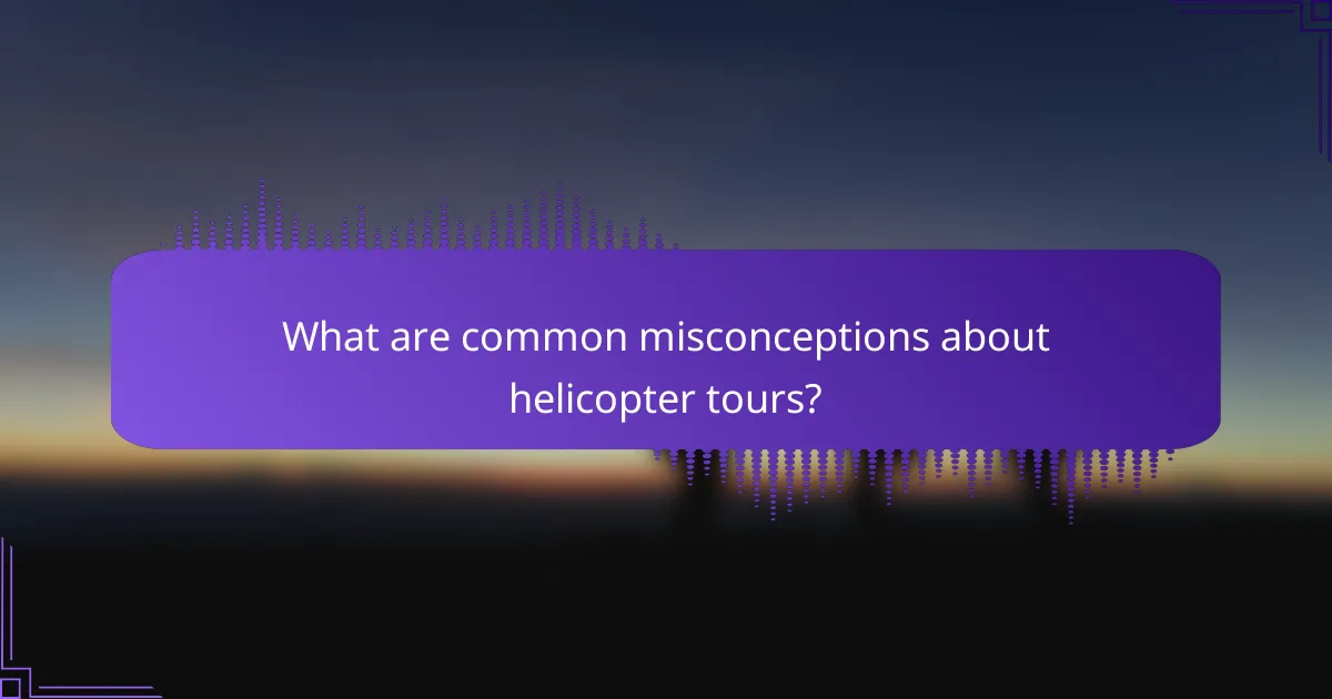 What are common misconceptions about helicopter tours?