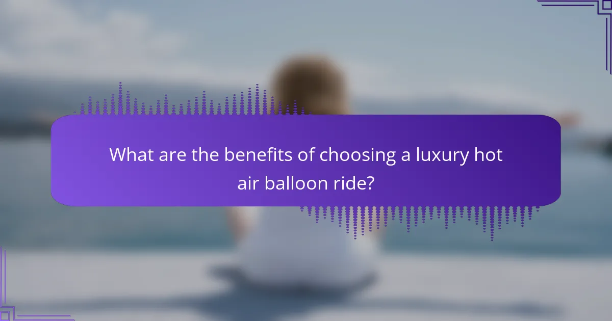 What are the benefits of choosing a luxury hot air balloon ride?