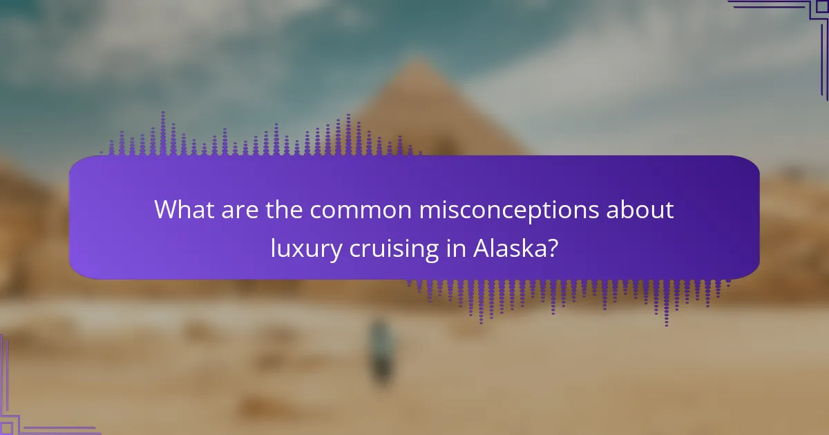 What are the common misconceptions about luxury cruising in Alaska?