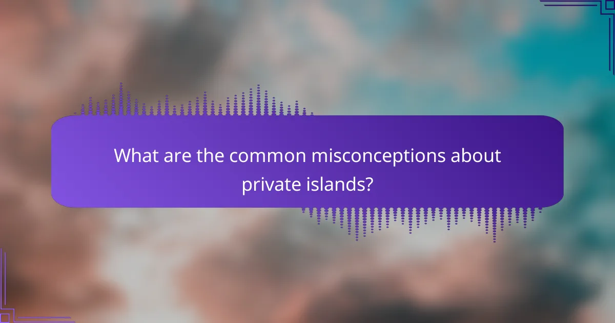 What are the common misconceptions about private islands?