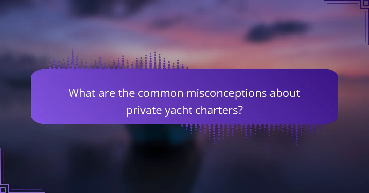 What are the common misconceptions about private yacht charters?