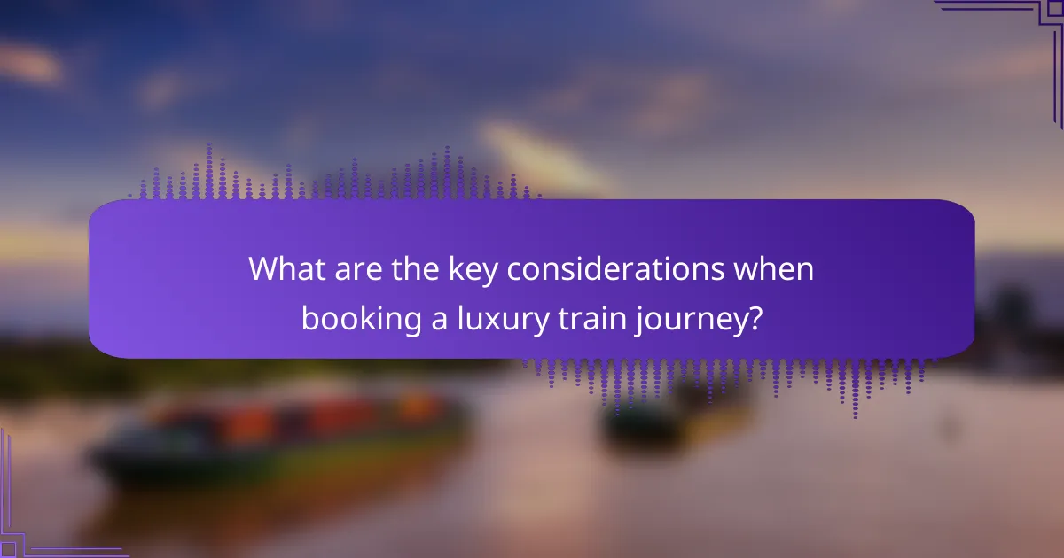 What are the key considerations when booking a luxury train journey?