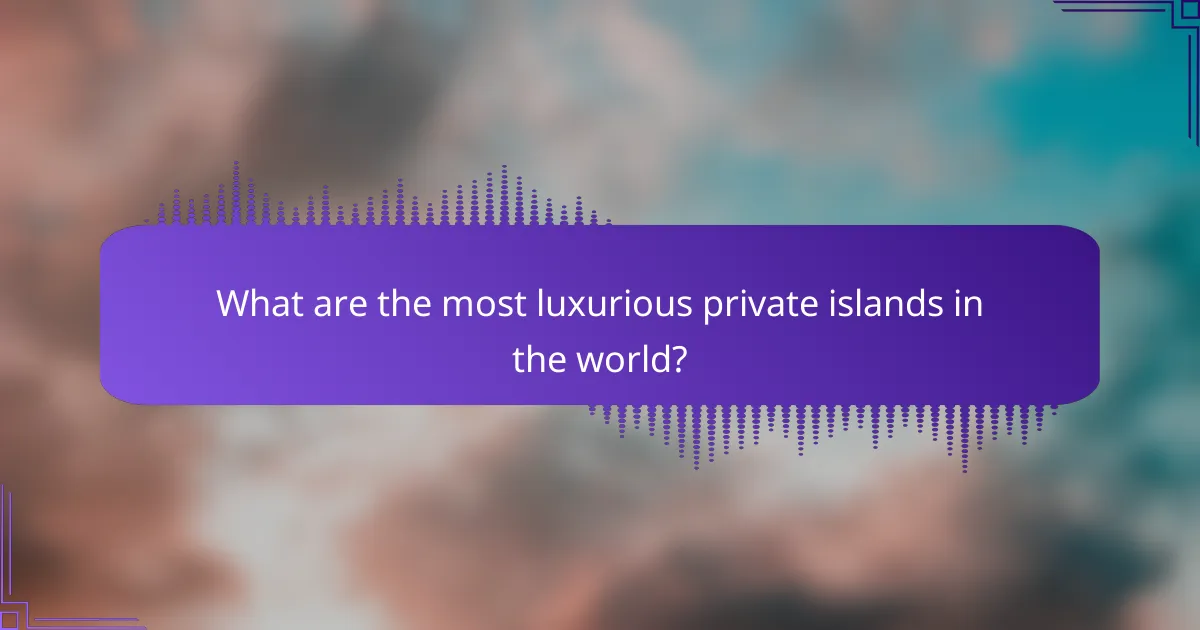What are the most luxurious private islands in the world?