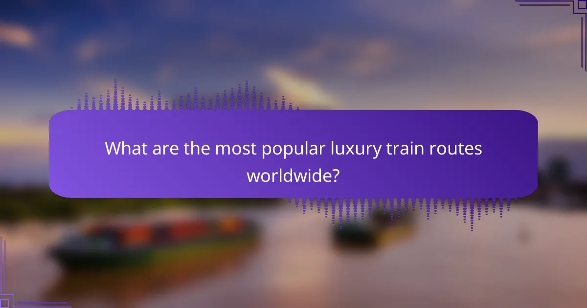 What are the most popular luxury train routes worldwide?