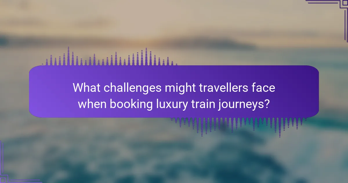 What challenges might travellers face when booking luxury train journeys?