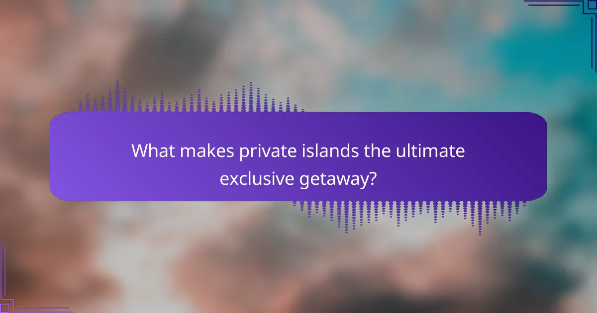 What makes private islands the ultimate exclusive getaway?