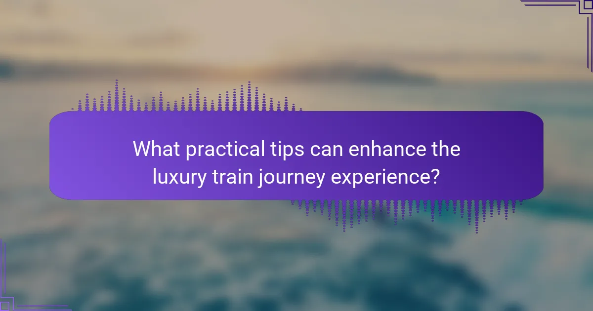 What practical tips can enhance the luxury train journey experience?