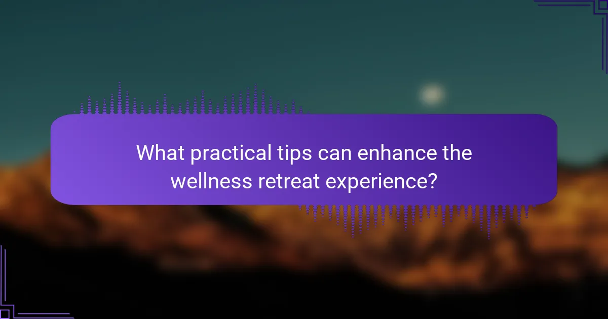 What practical tips can enhance the wellness retreat experience?