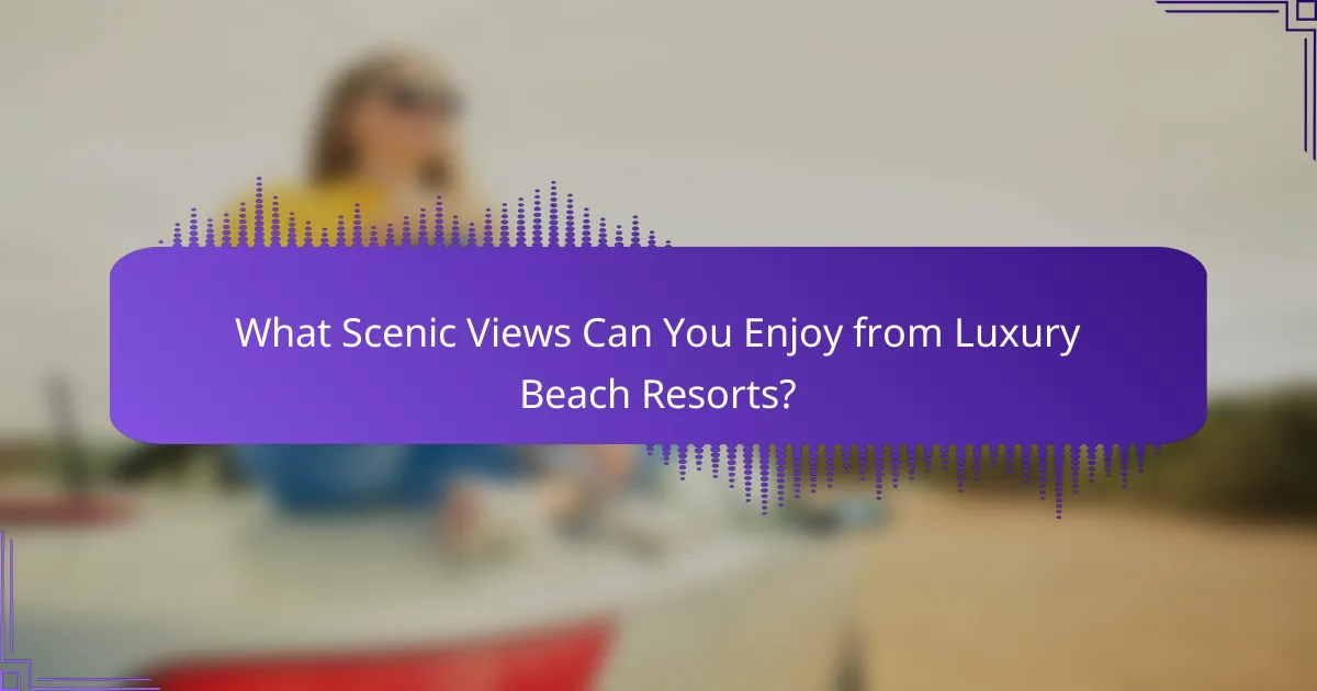 What Scenic Views Can You Enjoy from Luxury Beach Resorts?