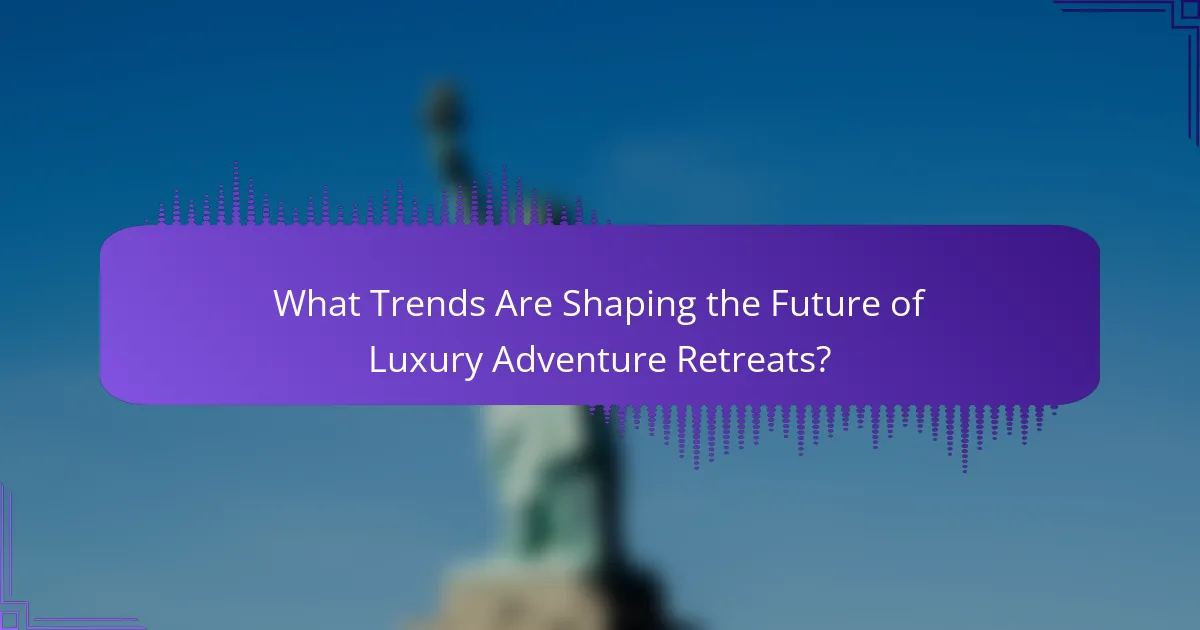 What Trends Are Shaping the Future of Luxury Adventure Retreats?