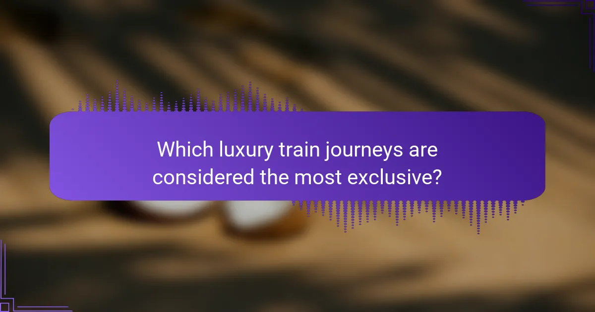 Which luxury train journeys are considered the most exclusive?